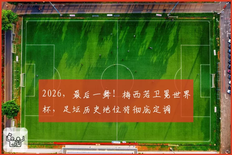 2026，最后一舞！梅西若卫冕世界杯，足坛历史地位将彻底定调