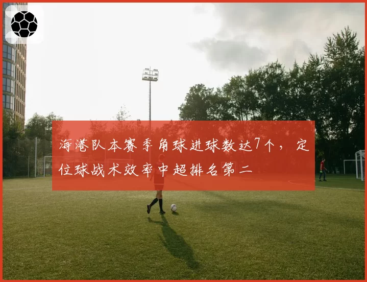 海港队本赛季角球进球数达7个,定位球战术效率中超排名第二