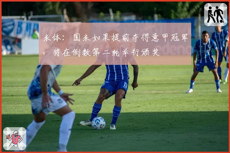 米体：国米如果提前夺得意甲冠军，将在倒数第二轮举行颁奖