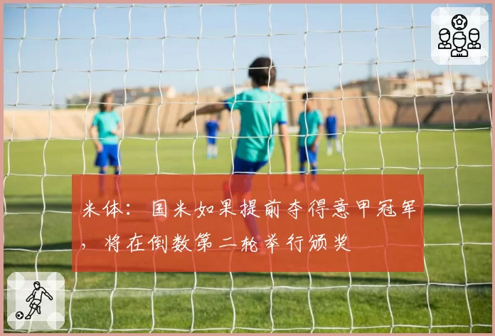 米体：国米如果提前夺得意甲冠军，将在倒数第二轮举行颁奖