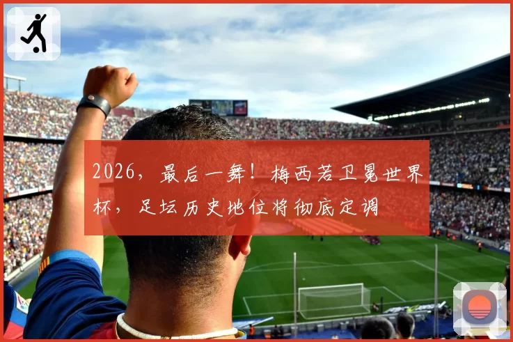 2026，最后一舞！梅西若卫冕世界杯，足坛历史地位将彻底定调