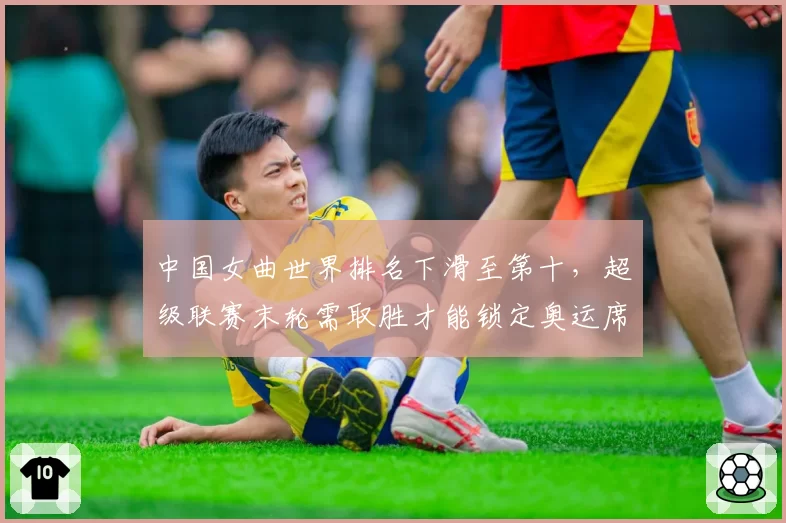 中国女曲世界排名下滑至第十,超级联赛末轮需取胜才能锁定奥运席位