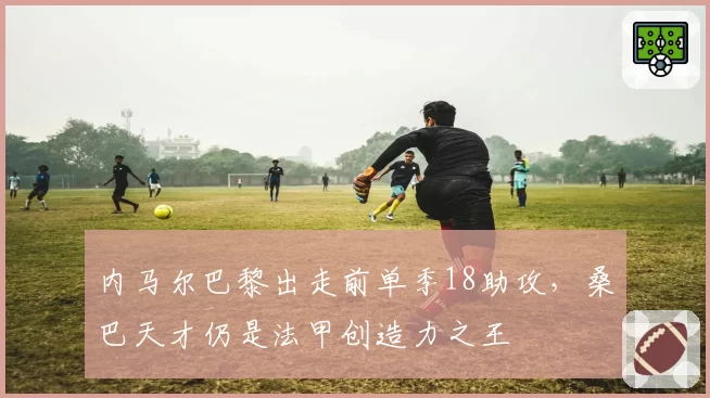 内马尔巴黎出走前单季18助攻，桑巴天才仍是法甲创造力之王