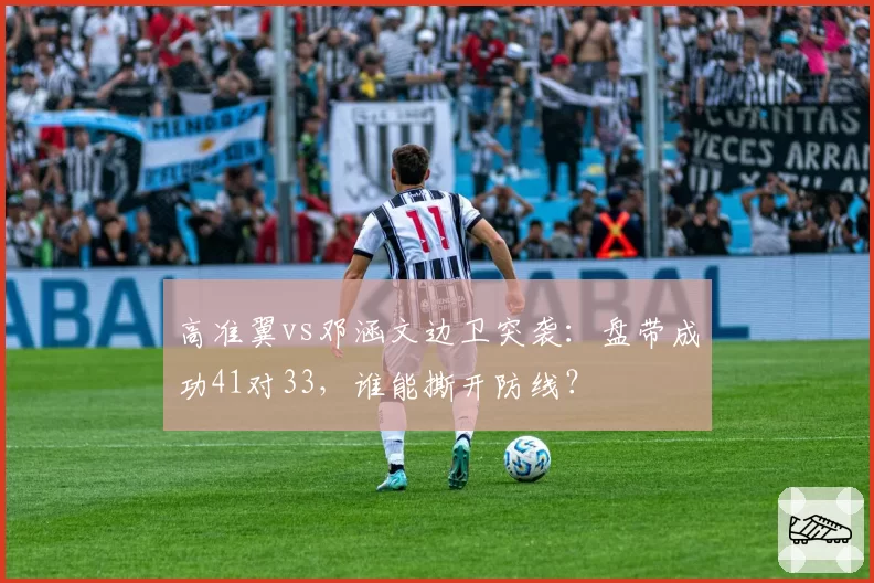 高准翼vs邓涵文边卫突袭:盘带成功41对33,谁能撕开防线?