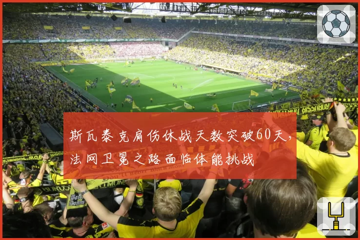 斯瓦泰克肩伤休战天数突破60天,法网卫冕之路面临体能挑战