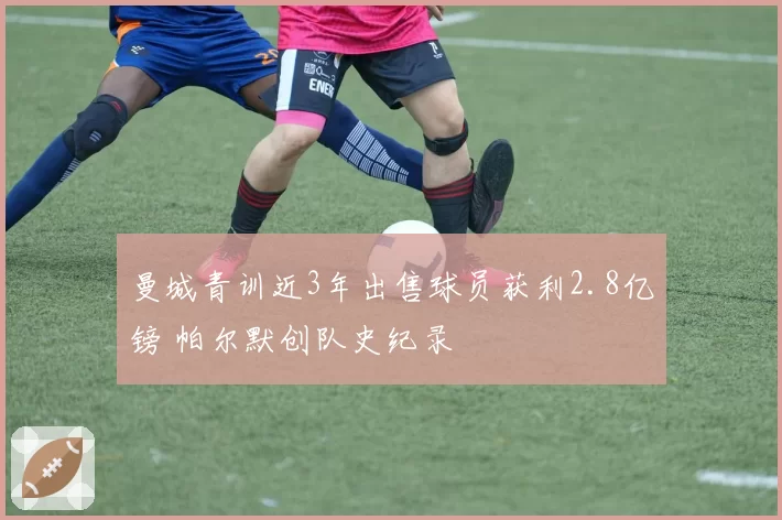 曼城青训近3年出售球员获利2.8亿镑 帕尔默创队史纪录