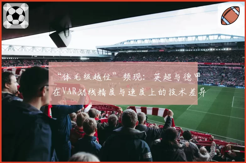 “体毛级越位”频现：英超与德甲在VAR划线精度与速度上的技术差异