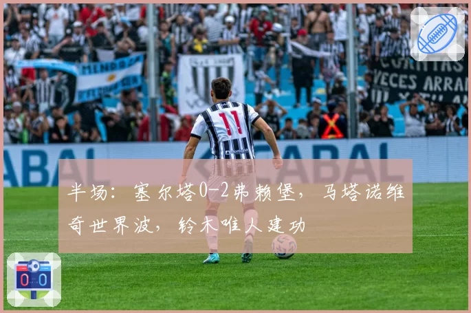 半场：塞尔塔0-2弗赖堡，马塔诺维奇世界波，铃木唯人建功