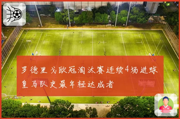 罗德里戈欧冠淘汰赛连续4场进球 皇马队史最年轻达成者