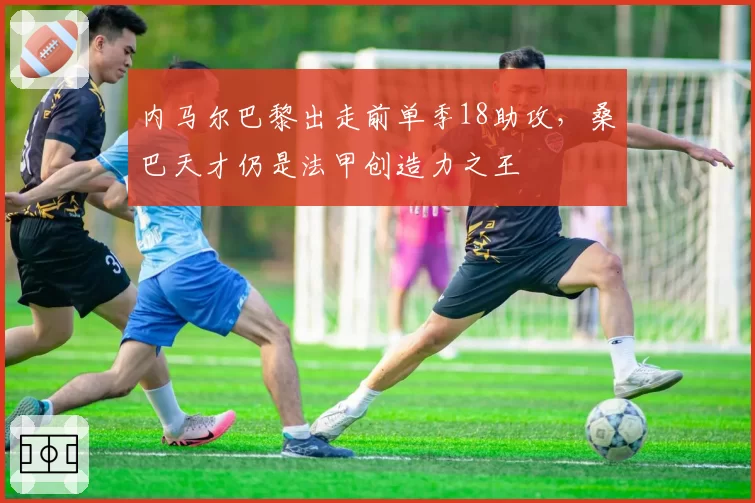 内马尔巴黎出走前单季18助攻，桑巴天才仍是法甲创造力之王