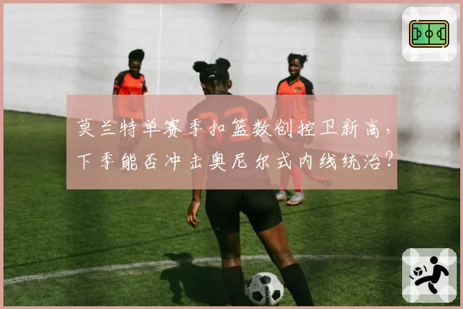 莫兰特单赛季扣篮数创控卫新高，下季能否冲击奥尼尔式内线统治？