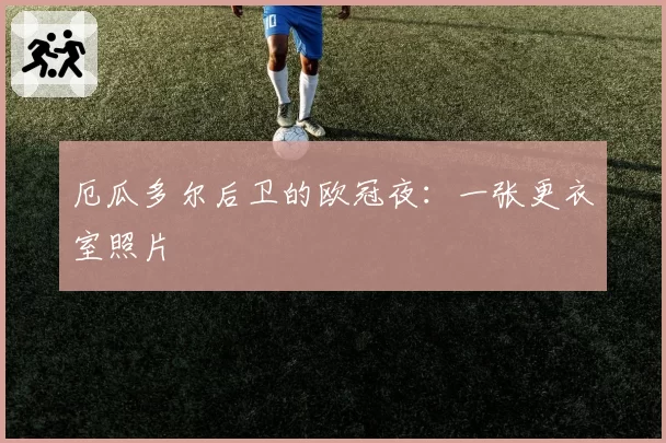 厄瓜多尔后卫的欧冠夜：一张更衣室照片