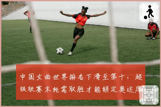 中国女曲世界排名下滑至第十,超级联赛末轮需取胜才能锁定奥运席位