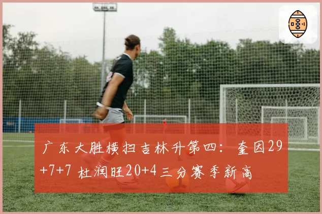 广东大胜横扫吉林升第四：奎因29+7+7 杜润旺20+4三分赛季新高