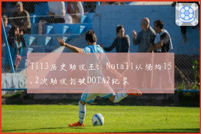 Ti13历史助攻王：Notail以场均15.2次助攻打破DOTA2纪录
