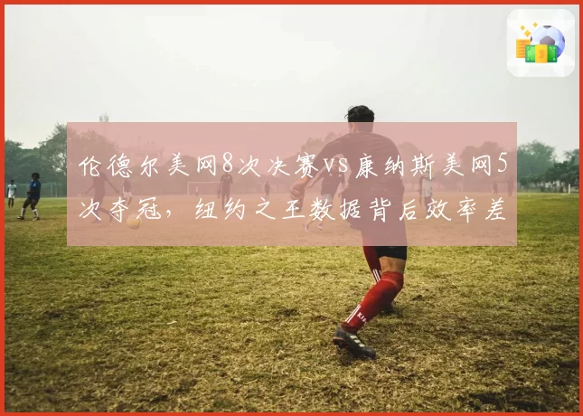 伦德尔美网8次决赛vs康纳斯美网5次夺冠，纽约之王数据背后效率差距