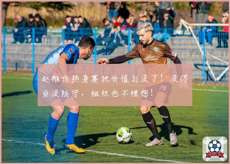 赵维伦热身赛把价值打没了!没得分没防守,组织也不理想!