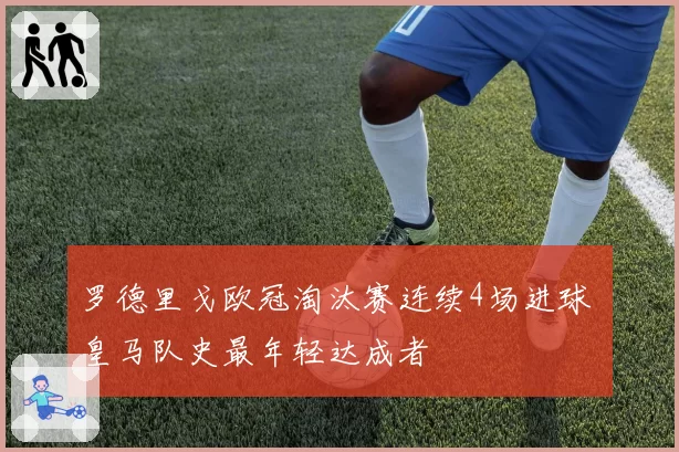 罗德里戈欧冠淘汰赛连续4场进球 皇马队史最年轻达成者