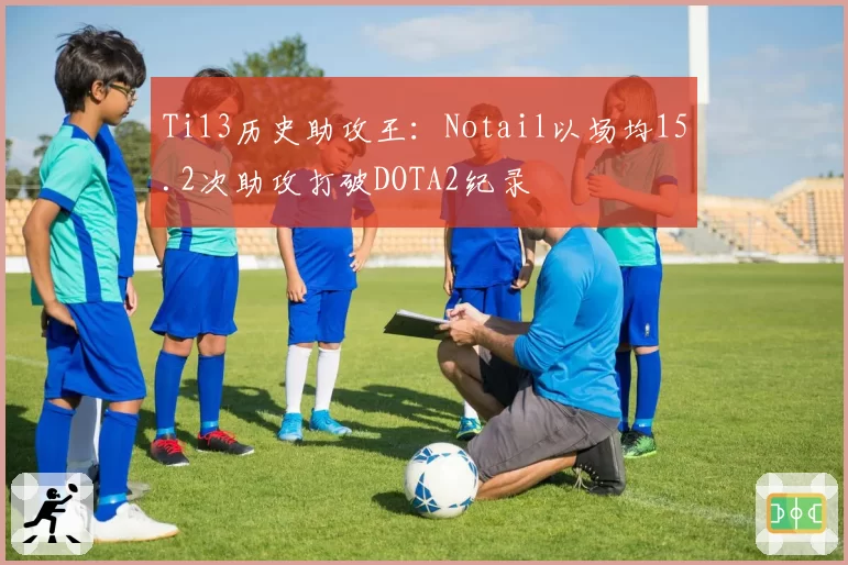 Ti13历史助攻王：Notail以场均15.2次助攻打破DOTA2纪录