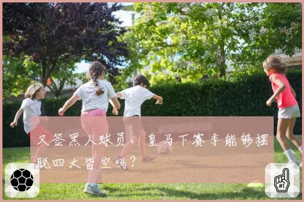 又签黑人球员，皇马下赛季能够摆脱四大皆空吗？