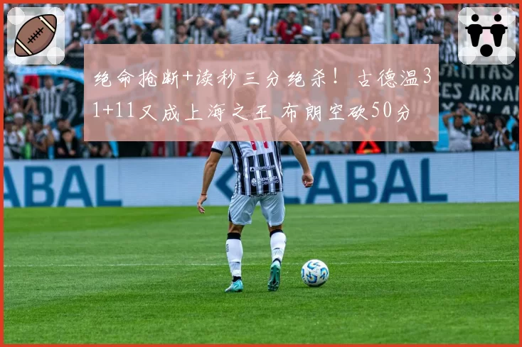 绝命抢断+读秒三分绝杀！古德温31+11又成上海之王 布朗空砍50分