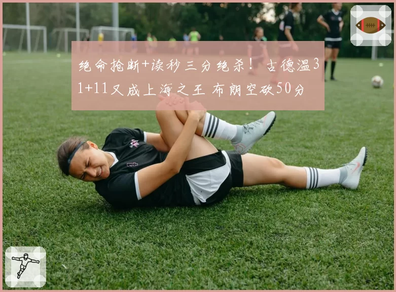 绝命抢断+读秒三分绝杀！古德温31+11又成上海之王 布朗空砍50分