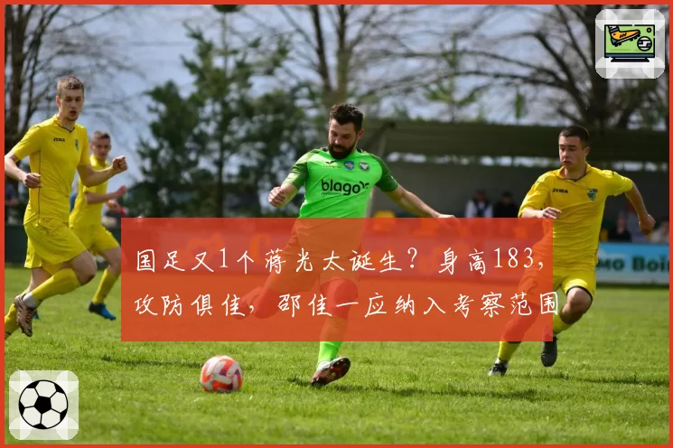 国足又1个蒋光太诞生？身高183，攻防俱佳，邵佳一应纳入考察范围