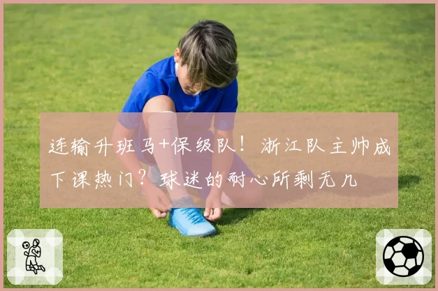 连输升班马+保级队!浙江队主帅成下课热门?球迷的耐心所剩无几