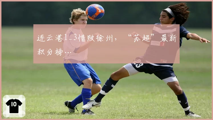 连云港1_3惜败徐州，“苏超”最新积分榜…