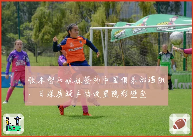 张本智和妹妹签约中国俱乐部遇阻,日媒质疑乒协设置隐形壁垒