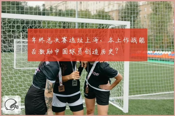 年终总决赛选址上海,本土作战能否激励中国球员创造历史?