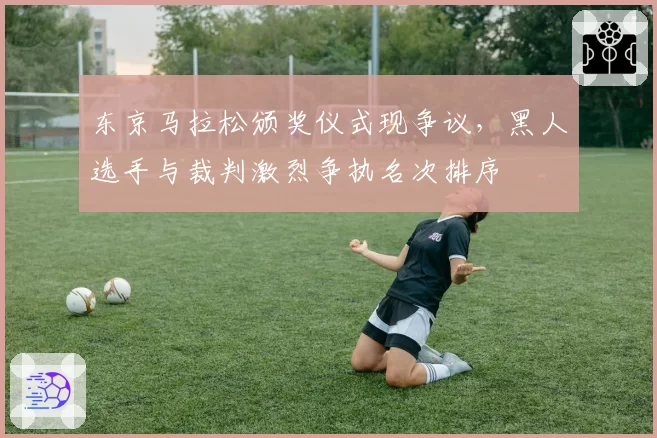 东京马拉松颁奖仪式现争议,黑人选手与裁判激烈争执名次排序