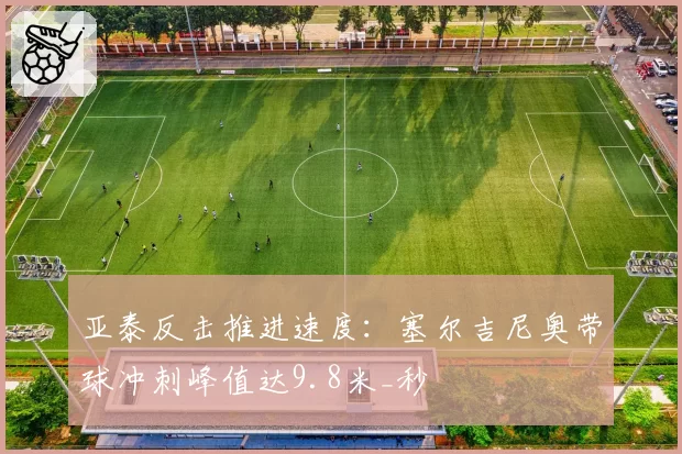 亚泰反击推进速度：塞尔吉尼奥带球冲刺峰值达9.8米_秒