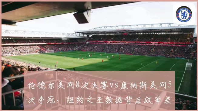 伦德尔美网8次决赛vs康纳斯美网5次夺冠，纽约之王数据背后效率差距