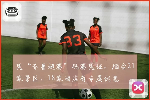 凭“齐鲁超赛”观赛凭证，烟台21家景区、18家酒店有专属优惠