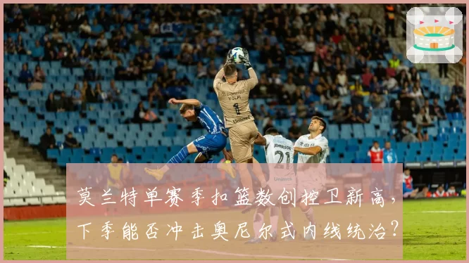 莫兰特单赛季扣篮数创控卫新高，下季能否冲击奥尼尔式内线统治？