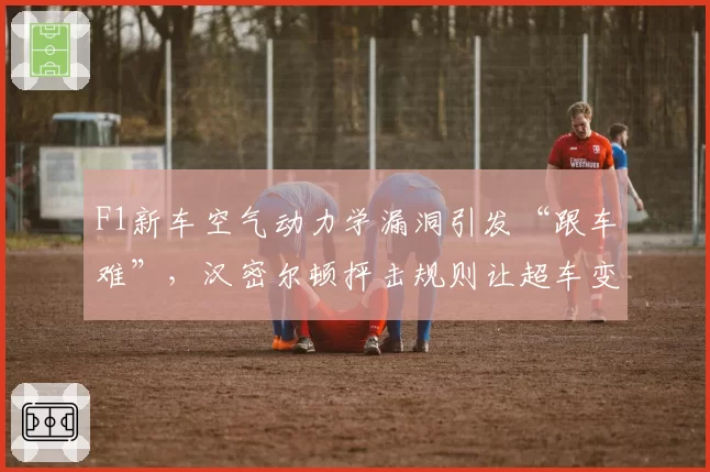 F1新车空气动力学漏洞引发“跟车难”，汉密尔顿抨击规则让超车变表演