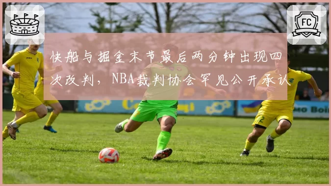 快船与掘金末节最后两分钟出现四次改判,NBA裁判协会罕见公开承认误判并道歉