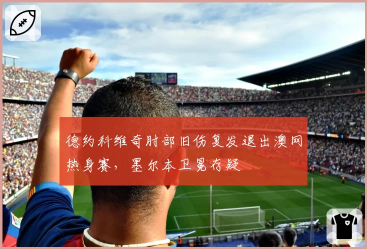 德约科维奇肘部旧伤复发退出澳网热身赛，墨尔本卫冕存疑
