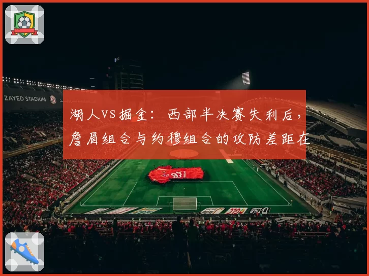 湖人vs掘金:西部半决赛失利后,詹眉组合与约穆组合的攻防差距在哪