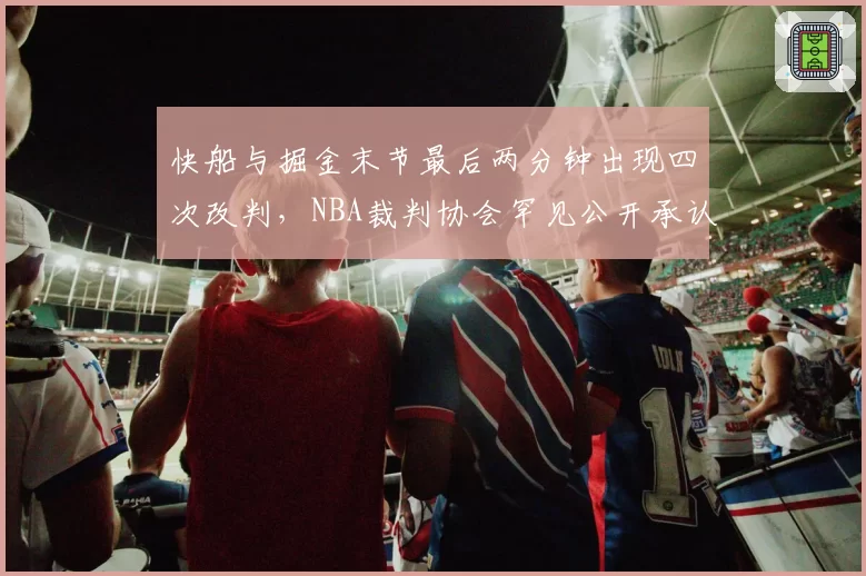 快船与掘金末节最后两分钟出现四次改判,NBA裁判协会罕见公开承认误判并道歉