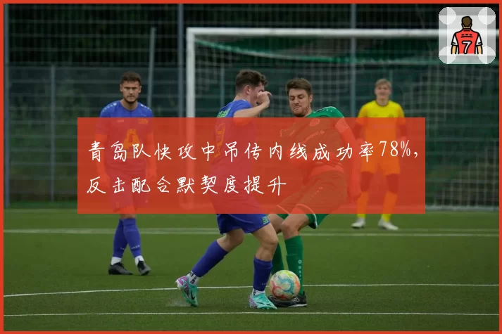 青岛队快攻中吊传内线成功率78%,反击配合默契度提升