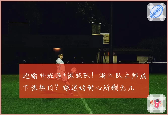连输升班马+保级队!浙江队主帅成下课热门?球迷的耐心所剩无几