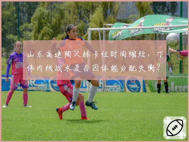 山东高速陶汉林卡位时间缩短，丁伟内线战术是否因体能分配失衡？