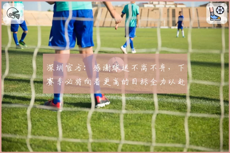 深圳官方：感谢球迷不离不弃，下赛季必将向着更高的目标全力以赴