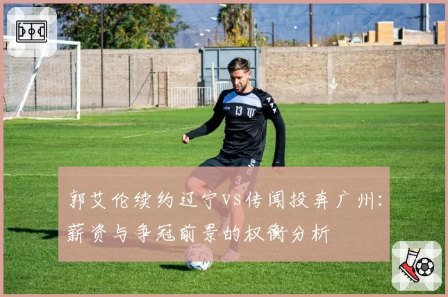 郭艾伦续约辽宁vs传闻投奔广州：薪资与争冠前景的权衡分析
