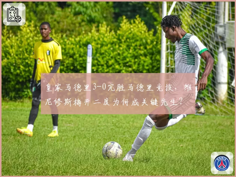 皇家马德里3-0完胜马德里竞技，维尼修斯梅开二度为何成关键先生？