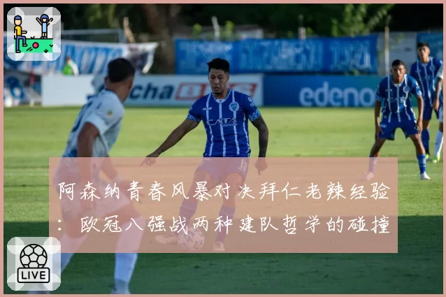 阿森纳青春风暴对决拜仁老辣经验：欧冠八强战两种建队哲学的碰撞