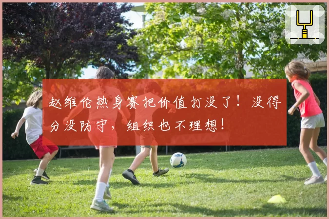 赵维伦热身赛把价值打没了!没得分没防守,组织也不理想!