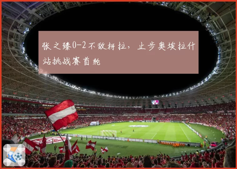 张之臻0-2不敌柯拉，止步奥埃拉什站挑战赛首轮